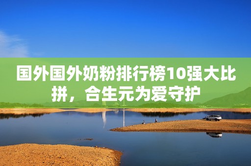 国外国外奶粉排行榜10强大比拼，合生元为爱守护