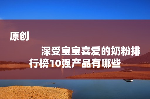 原创
            深受宝宝喜爱的奶粉排行榜10强产品有哪些