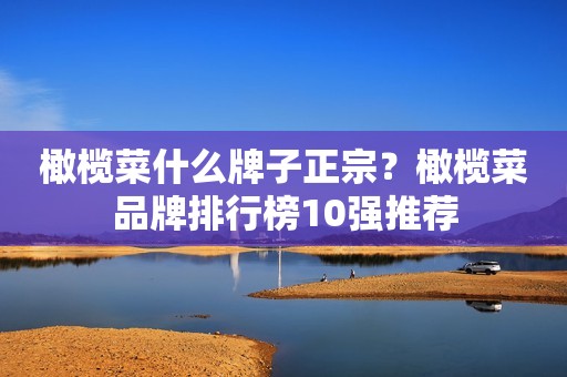 橄榄菜什么牌子正宗？橄榄菜品牌排行榜10强推荐