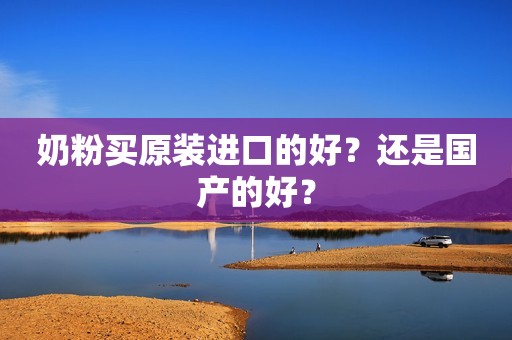 奶粉买原装进口的好？还是国产的好？