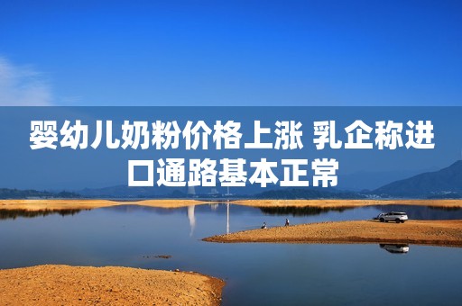婴幼儿奶粉价格上涨 乳企称进口通路基本正常
