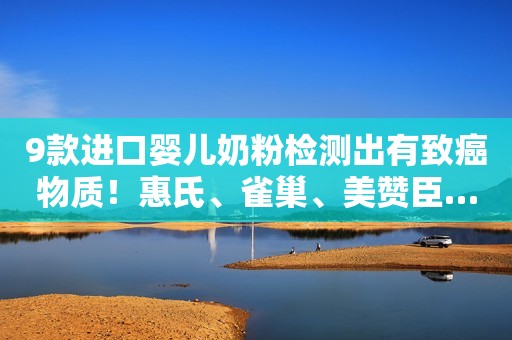 9款进口婴儿奶粉检测出有致癌物质！惠氏、雀巢、美赞臣……