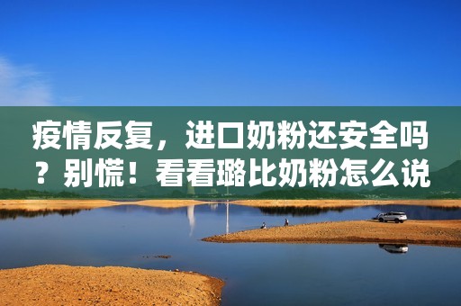 疫情反复，进口奶粉还安全吗？别慌！看看璐比奶粉怎么说