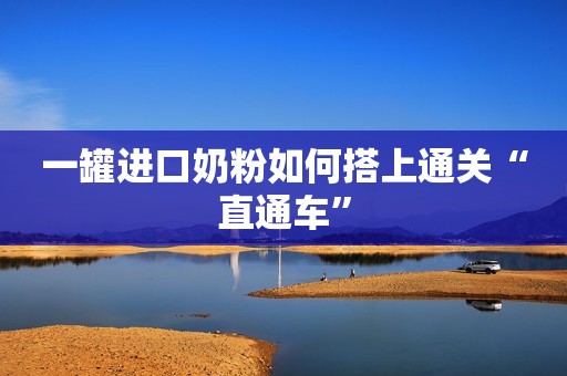 一罐进口奶粉如何搭上通关“直通车”