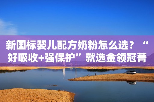新国标婴儿配方奶粉怎么选？“好吸收+强保护”就选金领冠菁护