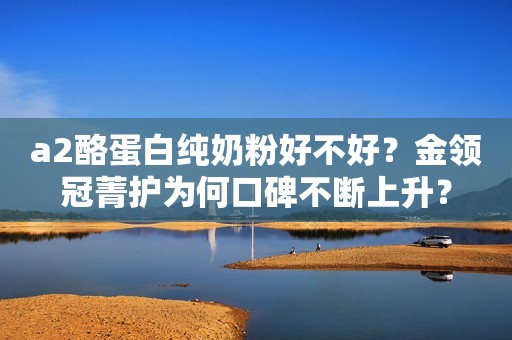 a2酪蛋白纯奶粉好不好？金领冠菁护为何口碑不断上升？