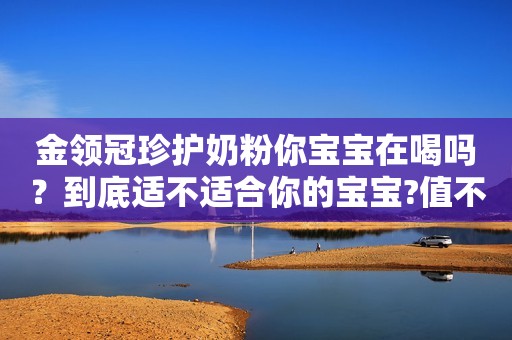 金领冠珍护奶粉你宝宝在喝吗？到底适不适合你的宝宝?值不...