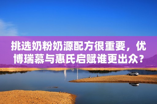 挑选奶粉奶源配方很重要，优博瑞慕与惠氏启赋谁更出众？
