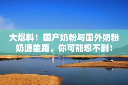 大爆料！国产奶粉与国外奶粉奶源差距，你可能想不到！