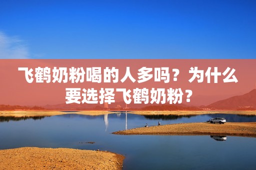 飞鹤奶粉喝的人多吗？为什么要选择飞鹤奶粉？