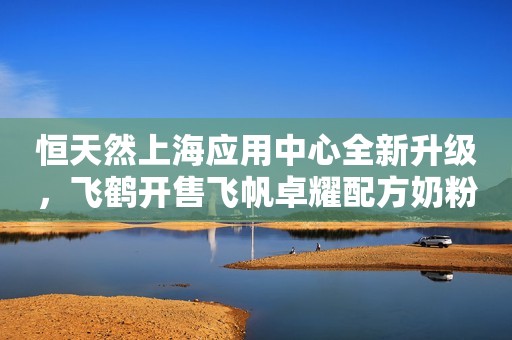 恒天然上海应用中心全新升级，飞鹤开售飞帆卓耀配方奶粉