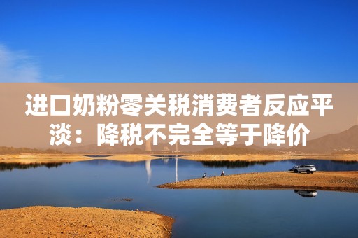 进口奶粉零关税消费者反应平淡：降税不完全等于降价