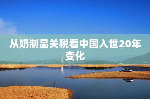 从奶制品关税看中国入世20年变化