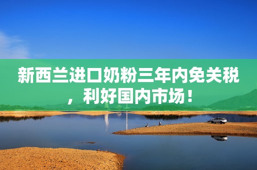 新西兰进口奶粉三年内免关税，利好国内市场！
