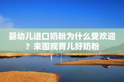 婴幼儿进口奶粉为什么受欢迎？来围观育儿好奶粉