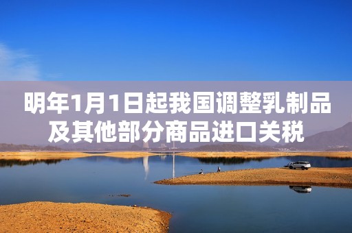 明年1月1日起我国调整乳制品及其他部分商品进口关税