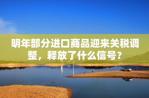 明年部分进口商品迎来关税调整，释放了什么信号？