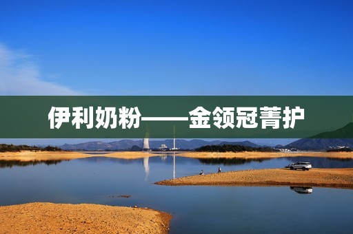伊利奶粉——金领冠菁护