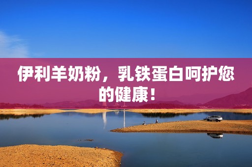 伊利羊奶粉，乳铁蛋白呵护您的健康！