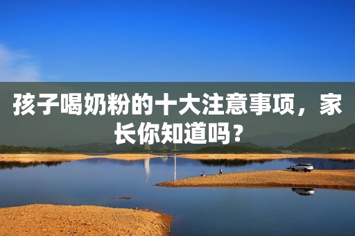 孩子喝奶粉的十大注意事项，家长你知道吗？
