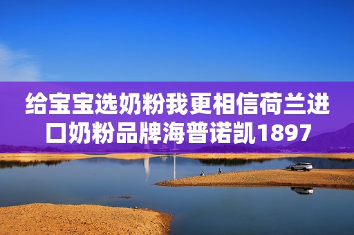 给宝宝选奶粉我更相信荷兰进口奶粉品牌海普诺凯1897
