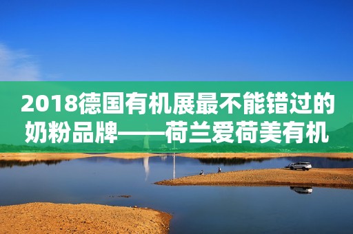 2018德国有机展最不能错过的奶粉品牌——荷兰爱荷美有机奶粉