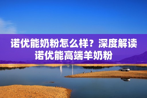 诺优能奶粉怎么样？深度解读诺优能高端羊奶粉