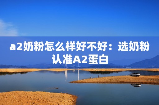 a2奶粉怎么样好不好：选奶粉认准A2蛋白