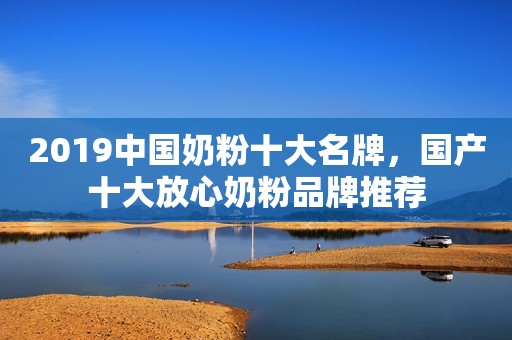 2019中国奶粉十大名牌，国产十大放心奶粉品牌推荐