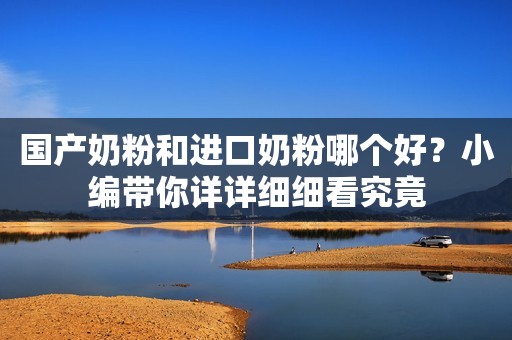 国产奶粉和进口奶粉哪个好？小编带你详详细细看究竟