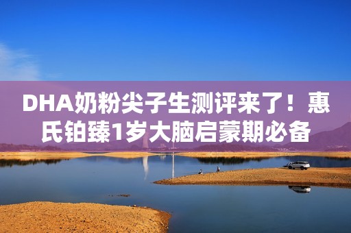 DHA奶粉尖子生测评来了！惠氏铂臻1岁大脑启蒙期必备