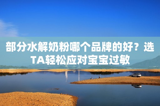 部分水解奶粉哪个品牌的好？选TA轻松应对宝宝过敏