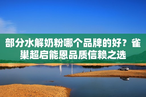 部分水解奶粉哪个品牌的好？雀巢超启能恩品质信赖之选