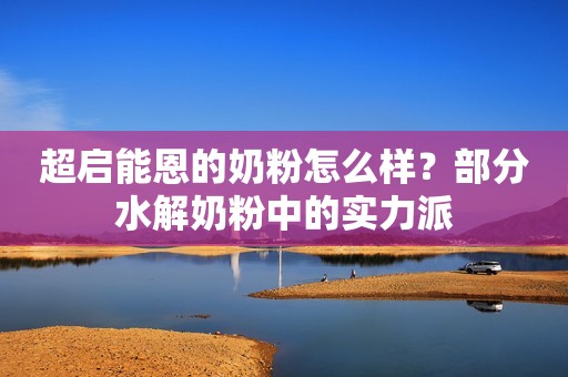 超启能恩的奶粉怎么样？部分水解奶粉中的实力派