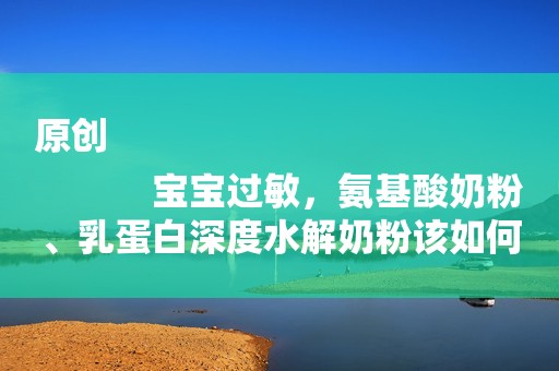 原创
            宝宝过敏，氨基酸奶粉、乳蛋白深度水解奶粉该如何选择？
