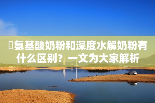 ​氨基酸奶粉和深度水解奶粉有什么区别？一文为大家解析