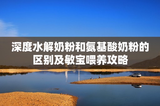 深度水解奶粉和氨基酸奶粉的区别及敏宝喂养攻略