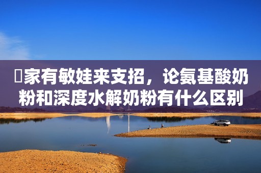 ​家有敏娃来支招，论氨基酸奶粉和深度水解奶粉有什么区别？