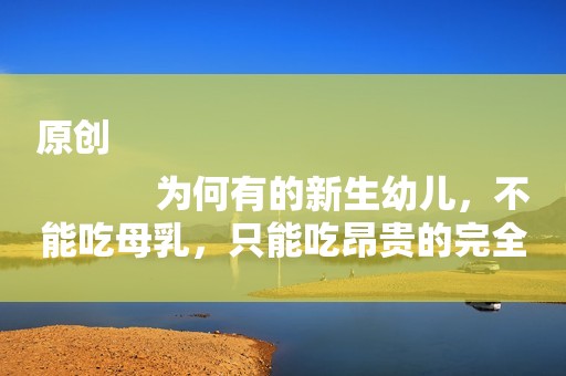 原创
            为何有的新生幼儿，不能吃母乳，只能吃昂贵的完全水解奶粉？