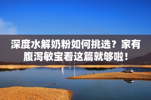 深度水解奶粉如何挑选？家有腹泻敏宝看这篇就够啦！
