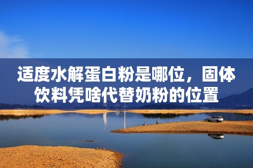 适度水解蛋白粉是哪位，固体饮料凭啥代替奶粉的位置