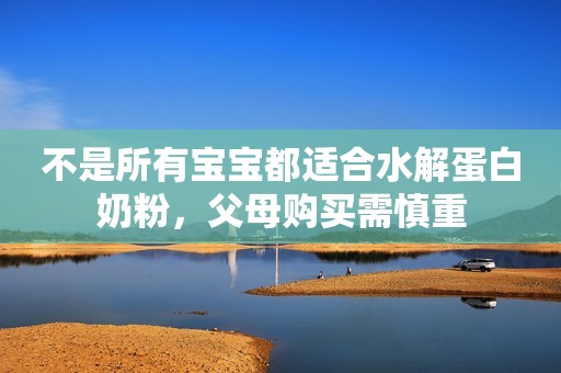 不是所有宝宝都适合水解蛋白奶粉，父母购买需慎重