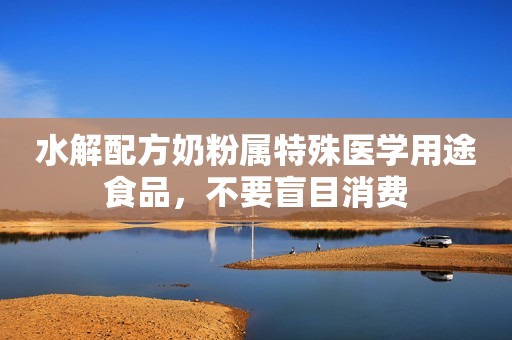 水解配方奶粉属特殊医学用途食品，不要盲目消费