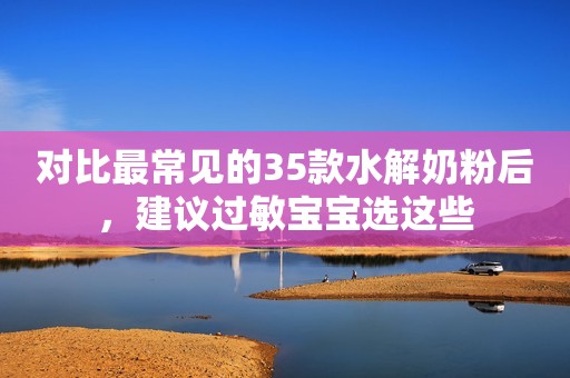 对比最常见的35款水解奶粉后，建议过敏宝宝选这些