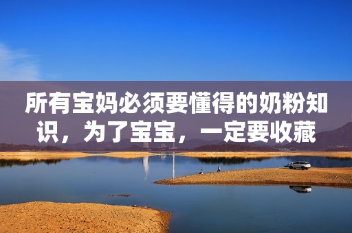 所有宝妈必须要懂得的奶粉知识，为了宝宝，一定要收藏