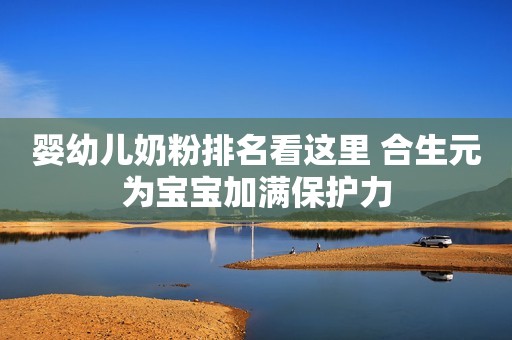 婴幼儿奶粉排名看这里 合生元为宝宝加满保护力