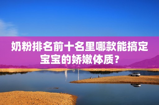 奶粉排名前十名里哪款能搞定宝宝的娇嫩体质？
