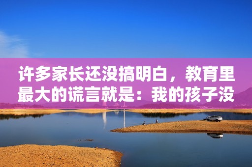 许多家长还没搞明白，教育里最大的谎言就是：我的孩子没有天赋