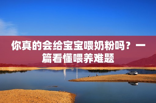 你真的会给宝宝喂奶粉吗？一篇看懂喂养难题