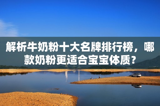 解析牛奶粉十大名牌排行榜，哪款奶粉更适合宝宝体质？